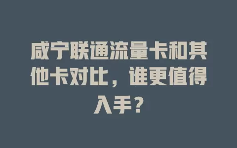 咸宁联通流量卡和其他卡对比，谁更值得入手？