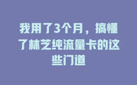 我用了3个月，搞懂了林芝纯流量卡的这些门道