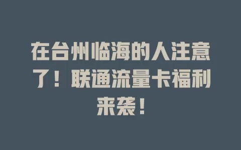 在台州临海的人注意了！联通流量卡福利来袭！