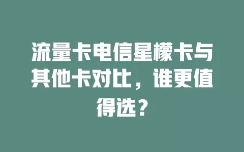流量卡电信星檬卡与其他卡对比，谁更值得选？