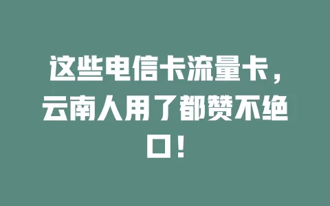 这些电信卡流量卡，云南人用了都赞不绝口！