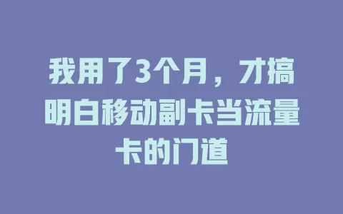 我用了3个月，才搞明白移动副卡当流量卡的门道