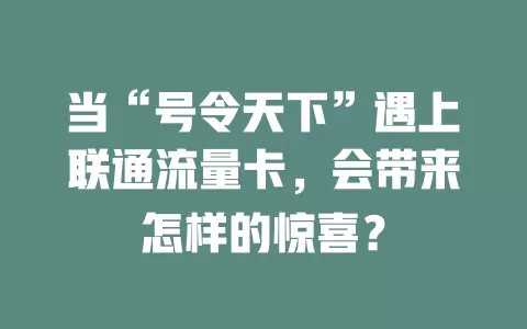 当“号令天下”遇上联通流量卡，会带来怎样的惊喜？