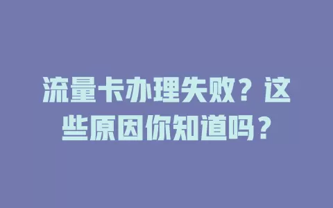 流量卡办理失败？这些原因你知道吗？