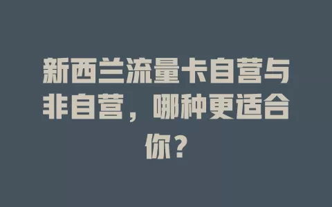 新西兰流量卡自营与非自营，哪种更适合你？