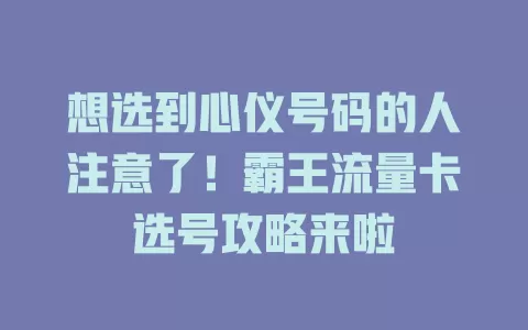 想选到心仪号码的人注意了！霸王流量卡选号攻略来啦