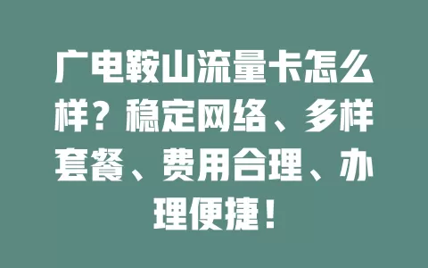 广电鞍山流量卡怎么样？稳定网络、多样套餐、费用合理、办理便捷！