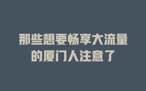 那些想要畅享大流量的厦门人注意了