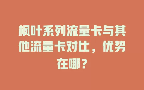 枫叶系列流量卡与其他流量卡对比，优势在哪？