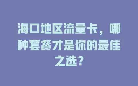 海口地区流量卡，哪种套餐才是你的最佳之选？