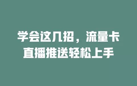 学会这几招，流量卡直播推送轻松上手
