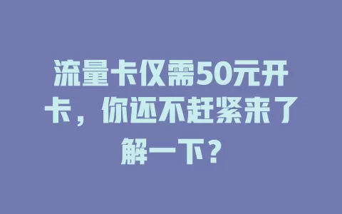流量卡仅需50元开卡，你还不赶紧来了解一下？