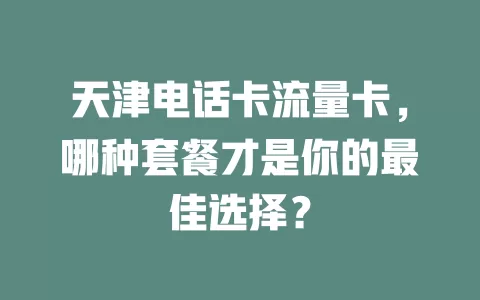 天津电话卡流量卡，哪种套餐才是你的最佳选择？