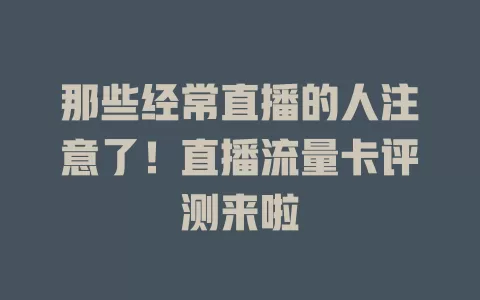那些经常直播的人注意了！直播流量卡评测来啦