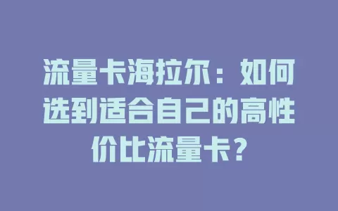 流量卡海拉尔：如何选到适合自己的高性价比流量卡？