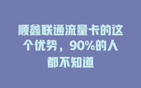 顺鑫联通流量卡的这个优势，90%的人都不知道