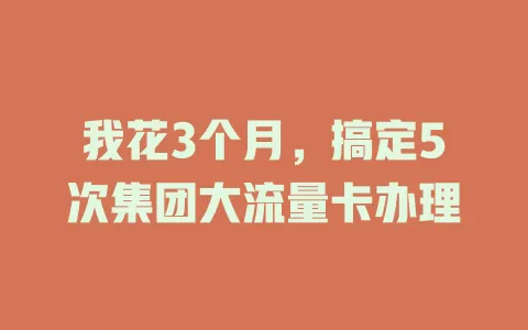 我花3个月，搞定5次集团大流量卡办理