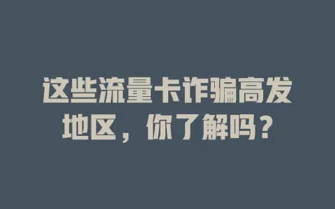 这些流量卡诈骗高发地区，你了解吗？