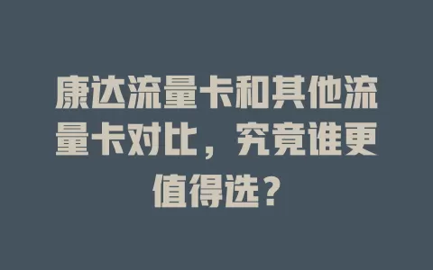 康达流量卡和其他流量卡对比，究竟谁更值得选？