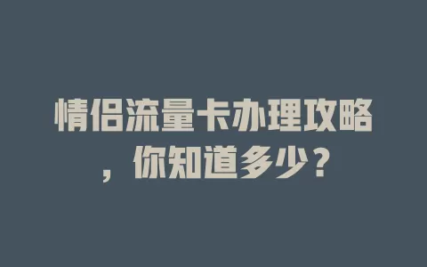 情侣流量卡办理攻略，你知道多少？