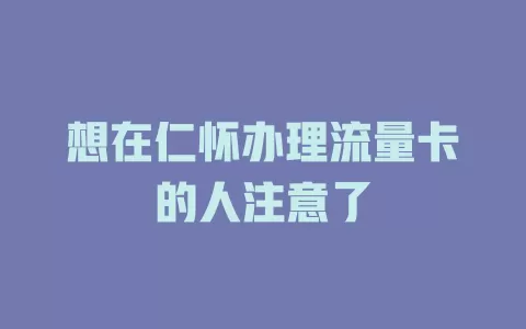 想在仁怀办理流量卡的人注意了