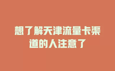 想了解天津流量卡渠道的人注意了