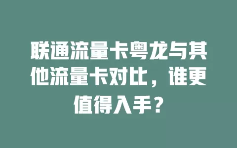 联通流量卡粤龙与其他流量卡对比，谁更值得入手？