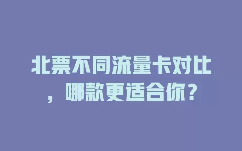 北票不同流量卡对比，哪款更适合你？