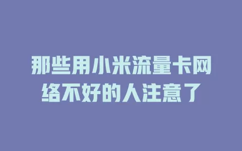 那些用小米流量卡网络不好的人注意了