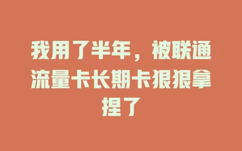 我用了半年，被联通流量卡长期卡狠狠拿捏了