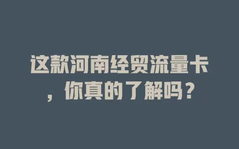 这款河南经贸流量卡，你真的了解吗？