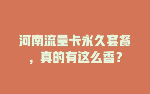 河南流量卡永久套餐，真的有这么香？