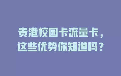 贵港校园卡流量卡，这些优势你知道吗？