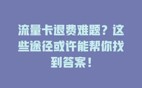 流量卡退费难题？这些途径或许能帮你找到答案！