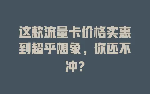 这款流量卡价格实惠到超乎想象，你还不冲？