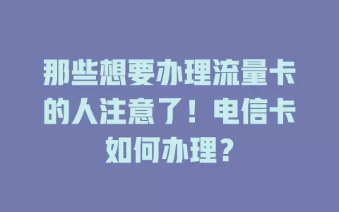 那些想要办理流量卡的人注意了！电信卡如何办理？