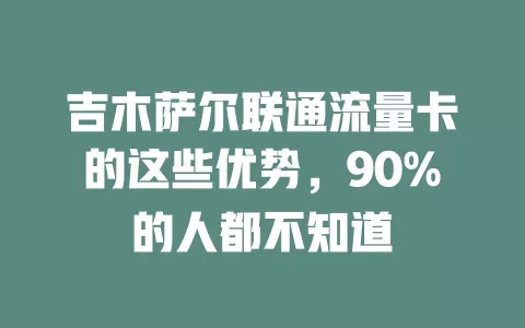 吉木萨尔联通流量卡的这些优势，90%的人都不知道