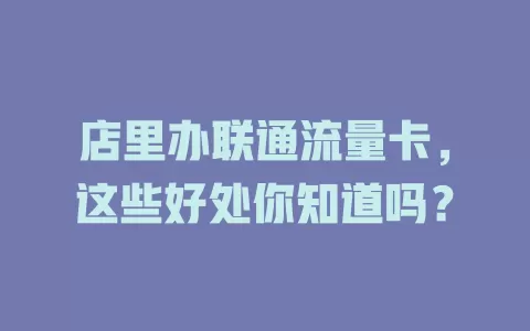 店里办联通流量卡，这些好处你知道吗？