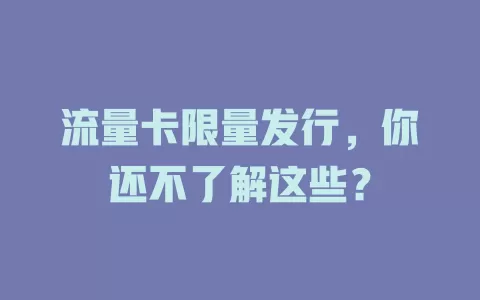 流量卡限量发行，你还不了解这些？