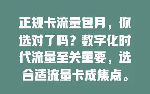 正规卡流量包月，你选对了吗？数字化时代流量至关重要，选合适流量卡成焦点。正规卡流量包月稳定合理，免诈骗超支困扰，上班族、年轻人用着便利，选时多留意要点，挑适合的畅享数字生活
