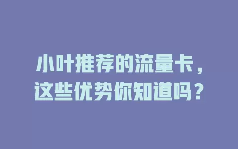 小叶推荐的流量卡，这些优势你知道吗？
