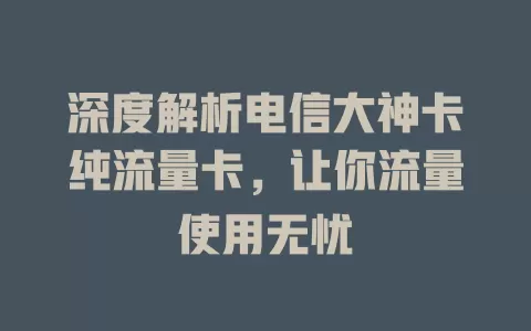 深度解析电信大神卡纯流量卡，让你流量使用无忧