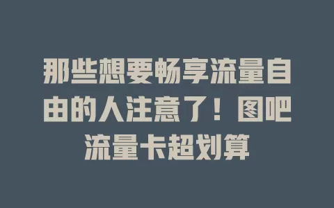 那些想要畅享流量自由的人注意了！图吧流量卡超划算