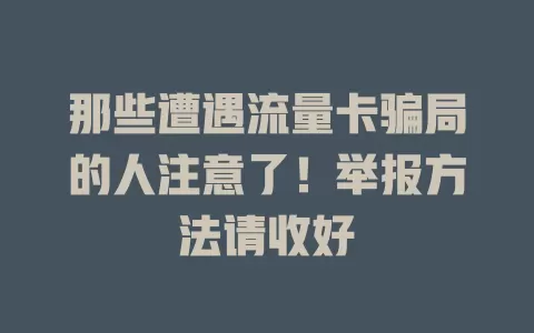 那些遭遇流量卡骗局的人注意了！举报方法请收好
