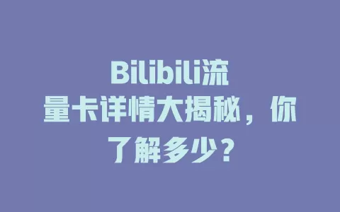 Bilibili流量卡详情大揭秘，你了解多少？