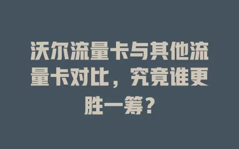 沃尔流量卡与其他流量卡对比，究竟谁更胜一筹？