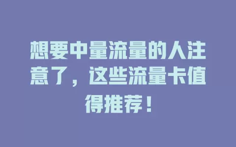 想要中量流量的人注意了，这些流量卡值得推荐！
