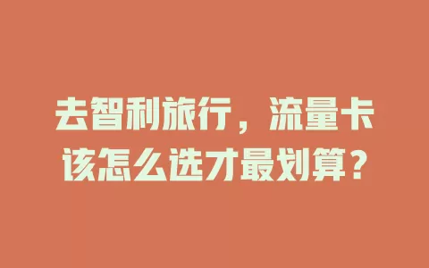 去智利旅行，流量卡该怎么选才最划算？