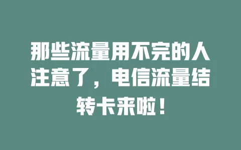 那些流量用不完的人注意了，电信流量结转卡来啦！