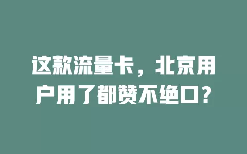 这款流量卡，北京用户用了都赞不绝口？